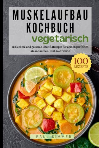 Muskelaufbau Kochbuch Vegetarisch: 100 leckere und gesunde Eiweiß Rezepte für deinen perfekten Muskelaufbau. Inkl. Nährwerte.