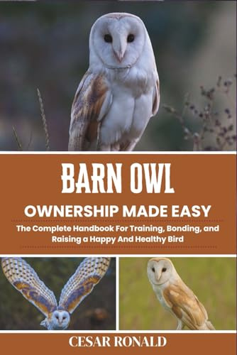 Barn Owl Ownership Made Easy: The Complete Handbook For Training, Bonding, and Raising a Happy And Healthy Bird (The Bird Encyclopedia Collection)