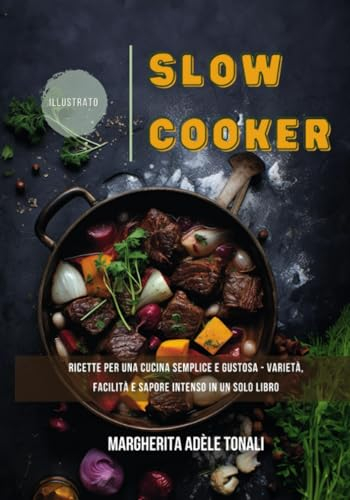 Slow Cooker: Ricette per una Cucina Semplice e Gustosa - Varietà, Facilità e Sapore Intenso in un Solo Libro