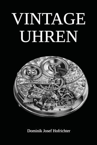 Vintage Uhren - Vintage Armbanduhren und historische Taschenuhren im Überblick: Das Vintage Uhren Buch für Sammler: Geschichte, Altersbestimmung, Uhrwerke & mehr