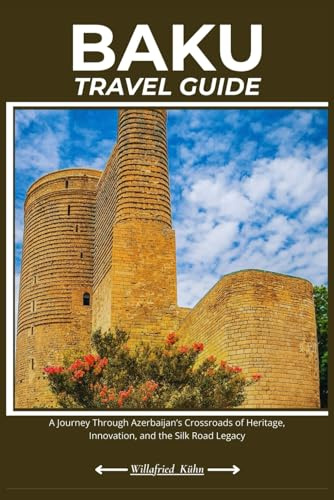 BAKU TRAVEL GUIDE: A Journey Through Azerbaijan’s Crossroads of Heritage, Innovation, and the Silk Road Legacy