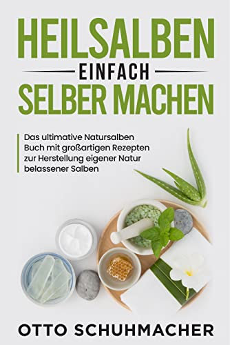 Heilsalben einfach selber machen: Das ultimative Natursalben Buch mit großartigen Rezepten zur Herstellung eigener Natur belassener Salben