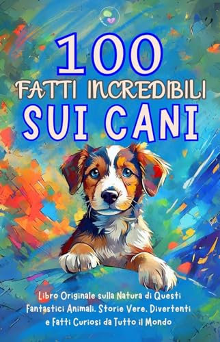100 Fatti Incredibili sui Cani: Libro Originale sulla Natura di Questi Fantastici Animali. Storie Vere, Divertenti e Fatti Curiosi da Tutto il Mondo. Idea Regalo per Ragazzi e Ragazze. Quiz Finale.