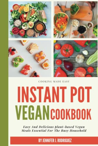 THE INSTANT POT VEGAN COOKBOOK: Easy And Delicious plant-based Vegan Meals Essential For The Busy Household (Healthy cookbook for vegans and vegetarians)