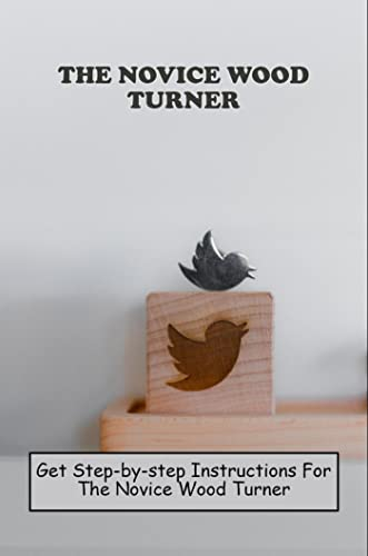 The Novice Wood Turner: Get Step-By-Step Instructions For The Novice Wood Turner
