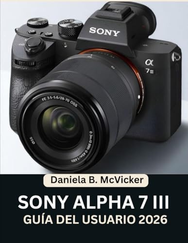 Manual De Usuario De Sony Alpha 7 III 2026: Alcanza la perfección con este manual paso a paso: Domina los consejos y trucos de expertos para principiantes y personas mayores.