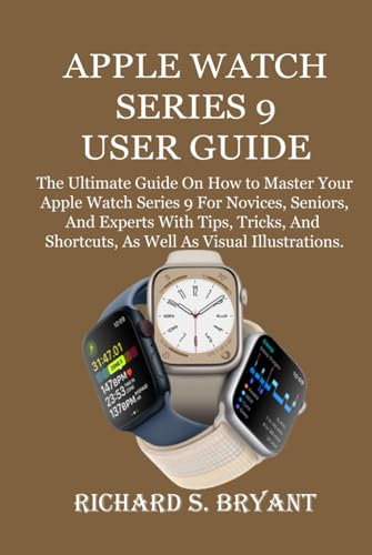 APPLE WATCH SERIES 9 USER GUIDE: The Ultimate Guide On How to Master Your Apple Watch Series 9 For Novices, Seniors, And Experts With Tips, Tricks, And Shortcuts, As Well As Visual Illustrations.