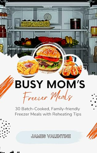 BUSY MOM’S FREEZER MEALS: 30 Batch-Cooked, Family-Friendly Freezer Meals with Reheating Tips