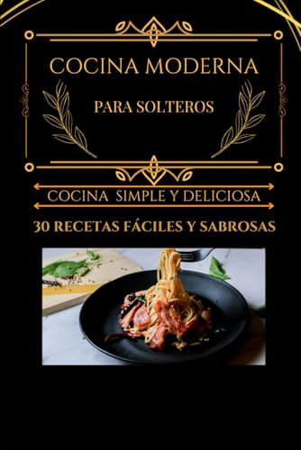 COCINA MODERNA PARA SOLTEROS: Cocina simple y deliciosa (La Mesa Del Soltero)