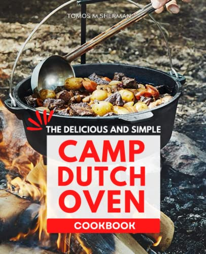 The Delicious and Simple Camp Dutch Oven Cookbook: Easy and delectable 5-ingredient meal recipes for breakfast, braises, desserts, pot roasts, and meat that will delight you and impress your friends.