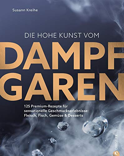 Die hohe Kunst vom Dampfgaren: 100 Premium-Rezepte für sensationelle Geschmackserlebnisse: Fleisch, Fisch, Gemüse & Desserts