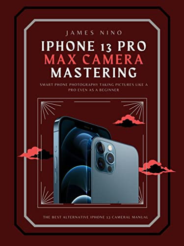 iPhone 13 Pro Max Camera Mastering: Smart Phone Photography Taking Pictures like a Pro Even as a Beginner (English Edition)