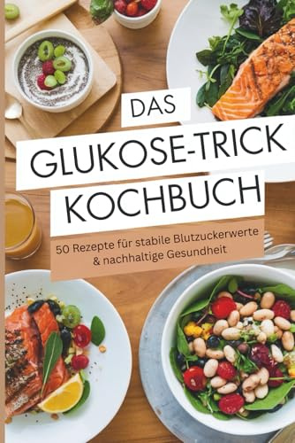 Das Glukose-Trick Kochbuch – 50 Rezepte für stabile Blutzuckerwerte & nachhaltige Gesundheit gegen Heißhunger & Zuckerschwankungen