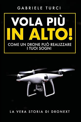 Vola più in alto!: Come un drone può realizzare i tuoi sogni - La vera storia di Dronext