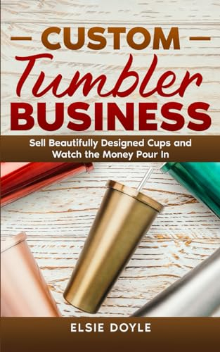 Custom Tumbler Business: Sell Beautifully Designed Cups and Watch the Money Pour In