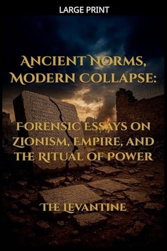 Ancient Norms, Modern Collapse: Forensic Essays on Zionism, Empire, and the Ritual of Power - Expanded Edition (The Levantine, Band 4)
