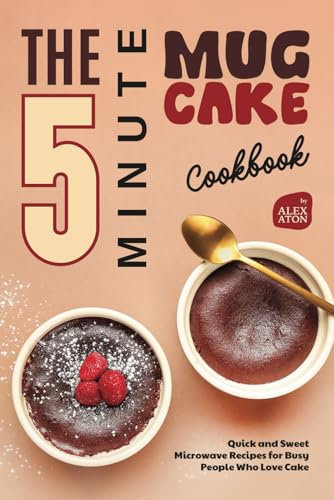The 5-Minute Mug Cake Cookbook: Quick and Sweet Microwave Recipes for Busy People Who Love Cake