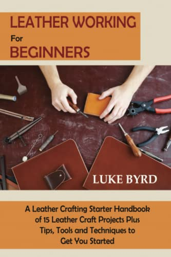 Leather Working for Beginners: A Leather Crafting Starter Handbook of 15 Leather Craft Projects Plus Tips, Tools and Techniques to Get You Started