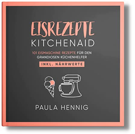 EISREZEPTE Kitchenaid: 101 Eismaschine Rezepte für den grandiosen Küchenhelfer. Inkl. Nährwerte. (Kitchenaid Kochbuch, Band 1)