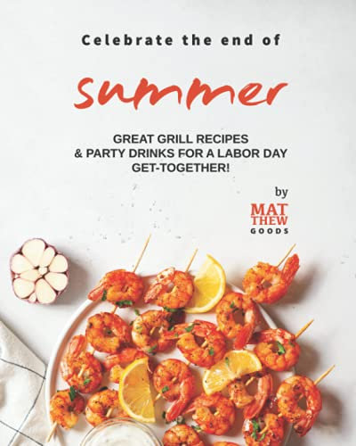 Celebrate the end of Summer: Great Grill Recipes & Party Drinks for a Labor Day Get-Together!