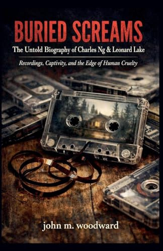 Buried Screams: The Untold Biography of Charles Ng & Leonard Lake - Recordings, Captivity, and the Edge of Human Cruelty