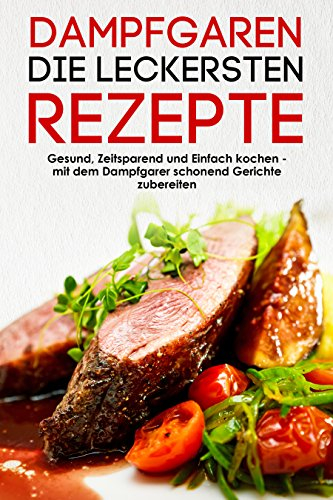 Dampfgaren die leckersten Rezepte Gesund, Zeitsparend und Einfach kochen mit dem Dampfgarer schonend Gerichte zubereiten