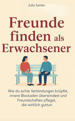 Freunde finden als Erwachsener: Wie du echte Verbindungen knüpfst, innere Blockaden überwindest und Freundschaften pflegst, die wirklich gut tun