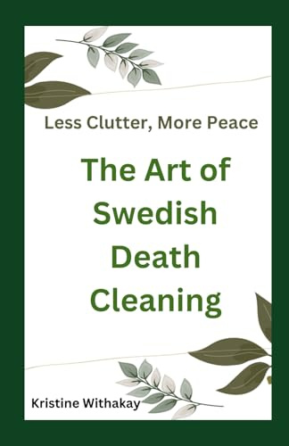 Less Clutter, More Peace - The Art of Swedish Death Cleaning: A Practical Guide to Living Organized and Clutter Free
