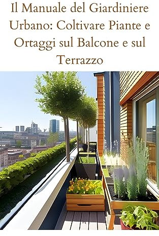 Il Manuale del Giardiniere Urbano: Coltivare Piante e Ortaggi sul Balcone e sul Terrazzo