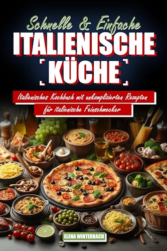 Schnelle & Einfache Italienische Küche: Italienisches Kochbuch mit unkomplizierten Rezepten für italienische Feinschmecker: inkl. farbigen Bildern zu jedem Rezept!