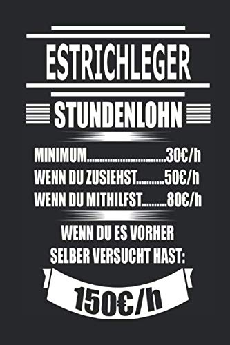 Estrichleger Stundenlohn Minimum 30€/h wenn du zusiehst 50€/h wenn du mithilfst 80€/h wenn du es vorher selber versucht hast 150€/h: Geschenk Notizbuch mit 110 Seiten