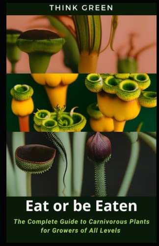 Eat or be Eaten: The Complete Guide to Carnivorous Plants for Growers of All Levels - Discover, Cultivate, Protect, and Celebrate the Beauty and Power of Carnivorous Plants
