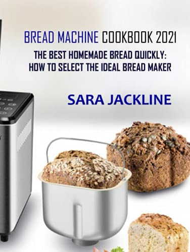 Bread Machine Cookbook 2021: The Best Homemade Bread Quickly: How To Select The Ideal Bread Maker