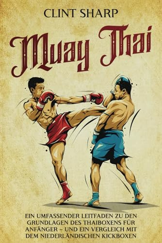 Muay Thai: Ein umfassender Leitfaden zu den Grundlagen des Thaiboxens für Anfänger – und ein Vergleich mit dem niederländischen Kickboxen (Mischkampfkünste)