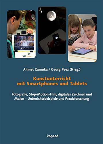 Kunstunterricht mit Smartphones und Tablets: Fotografie, Stop-Motion-Film, digitales Zeichnen und Malen - Unterrichtsbeispiele und Praxisforschung