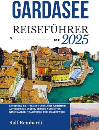 GARDASEE REISEFÜHRER 2025: Entdecken Sie Italiens funkelndes Geheimnis: authentische Städte, epische Aussichten, Geschmäcker, Traditionen und Wanderwege