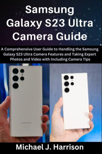 Samsung Galaxy S23 Ultra Camera Guide: A Comprehensive User Guide to Handling the Samsung Galaxy S23 Ultra Camera Features and Taking Expert Photos and Video with Camera Tips