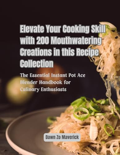 Elevate Your Cooking Skill with 200 Mouthwatering Creations in this Recipe Collection: The Essential Instant Pot Ace Blender Handbook for Culinary Enthusiasts