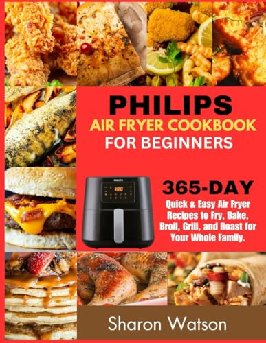 Philips Air Fryer Cookbook For Beginners: 365-Day Quick & Easy Air Fryer Recipes to Fry, Bake, Broil, Grill, and Roast for Your Whole Family.
