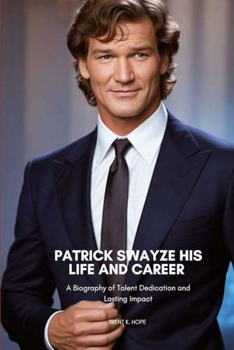 PATRICK SWAYZE HIS LIFE AND CAREER: A Biography of Talent Dedication and Lasting Impact
