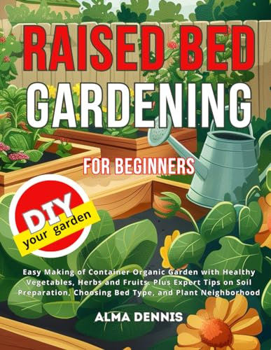 Raised Bed Gardening for Beginners: Easy Making of Container Organic Garden with Healthy Vegetables, Herbs and Fruits. Plus Expert Tips on Soil Preparation, Choosing Bed Type, and Plant Neighborhood