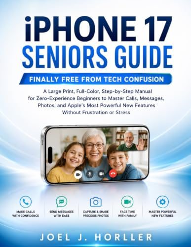 iPHONE 17 SENIORS GUIDE: Finally Free from Tech Confusion | A Large Print, Full-Color, Step-by-Step Manual for Zero-Experience Beginners to Master Calls, Messages, Photos, and Apple’s Most Powerful..