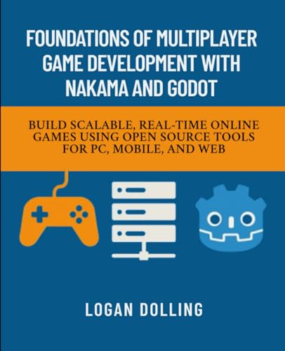 FOUNDATIONS OF MULTIPLAYER GAME DEVELOPMENT WITH NAKAMA AND GODOT: BUILD SCALABLE, REAL-TIME ONLINE GAMES USING OPEN SOURCE TOOLS FOR PC, MOBILE, AND WEB
