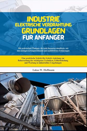 Industrie Elektrische Verdrahtung Grundlagen Für Anfänger: Eine praktische Schritt-für-Schritt-Anleitung zur Beherrschung der wichtigsten Techniken, Fehlerbehebung und Wartung in industriellen Umgebu