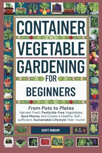 Container Vegetable Gardening for Beginners: From Pots to Plates – Harvest Fresh, Pesticide-Free Vegetables, Save Money and Create a Healthy, Self-Sufficient, Sustainable Lifestyle Year-Round
