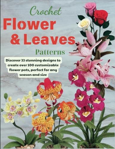Crochet Flower And Leaves Patterns: Discover 33 stunning designs to create over 100 customizable flower pots, perfect for any season and size