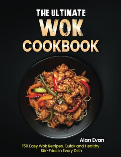 The Ultimate Wok Cookbook: 150 Easy Wok Recipes, Quick and Healthy Stir-Fries in Every Dish