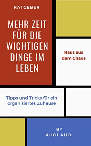 Mehr Zeit für die wichtigen Dinge im Leben: Raus aus dem Chaos: Tipps und Tricks für ein organisiertes Zuhause