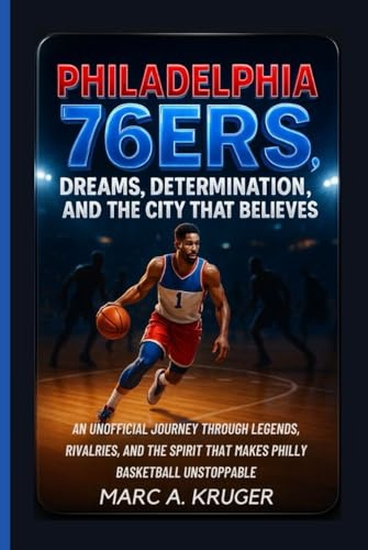 Philadelphia 76ers: Dreams, Determinations And The City That Believes: An Unofficial Journey Through Legends, Rivalries, And The Spirit That Makes Philly Basketball Unstoppable