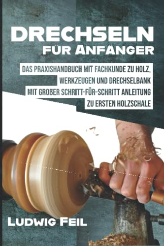 Drechseln für Anfänger: Das Praxishandbuch mit Fachkunde zu Holz, Werkzeugen und Drechselbank - Mit großer Schritt-für-Schritt Anleitung zu ersten Holzschale